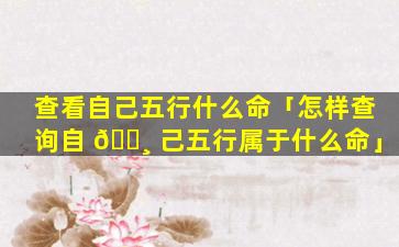 查看自己五行什么命「怎样查询自 🕸 己五行属于什么命」